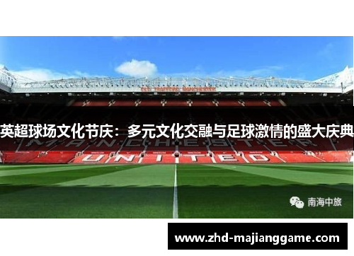 英超球场文化节庆：多元文化交融与足球激情的盛大庆典