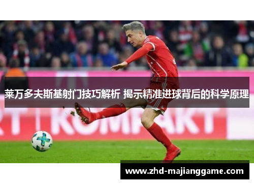 莱万多夫斯基射门技巧解析 揭示精准进球背后的科学原理