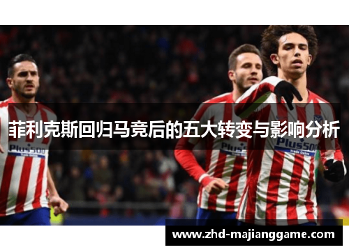 菲利克斯回归马竞后的五大转变与影响分析 菲利克斯回归马竞后的五大转变与影响分析