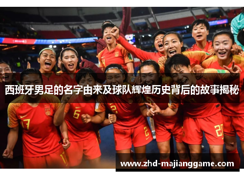西班牙男足的名字由来及球队辉煌历史背后的故事揭秘