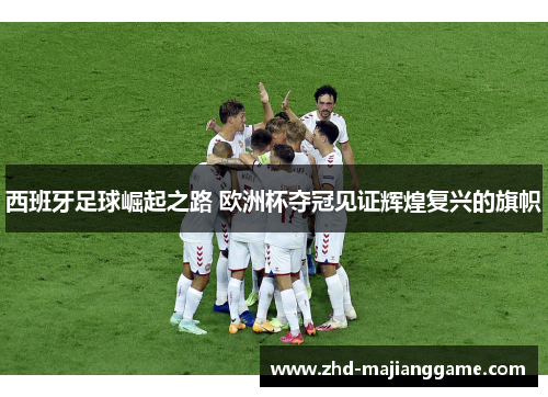 西班牙足球崛起之路 欧洲杯夺冠见证辉煌复兴的旗帜