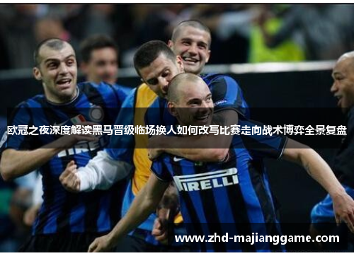 欧冠之夜深度解读黑马晋级临场换人如何改写比赛走向战术博弈全景复盘 欧冠之夜深度解读黑马晋级临场换人如何改写比赛走向战术博弈全景复盘