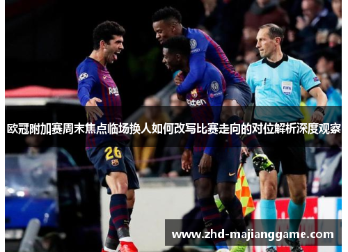 欧冠附加赛周末焦点临场换人如何改写比赛走向的对位解析深度观察