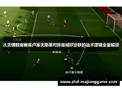从关键数据看库卢塞夫斯基对阵曼城欧协联的战术逻辑全面解读