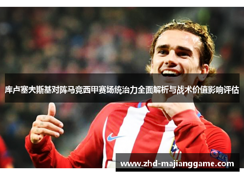 库卢塞夫斯基对阵马竞西甲赛场统治力全面解析与战术价值影响评估