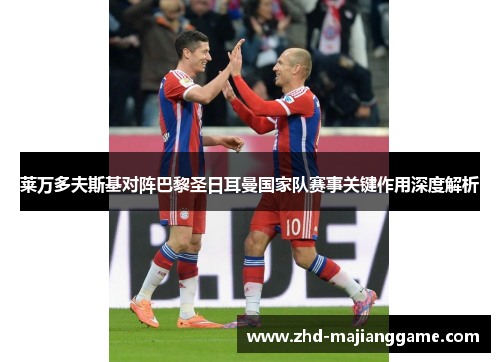 莱万多夫斯基对阵巴黎圣日耳曼国家队赛事关键作用深度解析 莱万多夫斯基对阵巴黎圣日耳曼国家队赛事关键作用深度解析