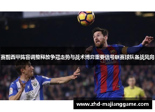 赛前西甲阵容调整释放争冠走势与战术博弈重要信号联赛球队备战风向 赛前西甲阵容调整释放争冠走势与战术博弈重要信号联赛球队备战风向