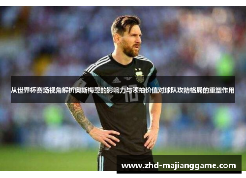 从世界杯赛场视角解析奥斯梅恩的影响力与领袖价值对球队攻防格局的重塑作用 从世界杯赛场视角解析奥斯梅恩的影响力与领袖价值对球队攻防格局的重塑作用