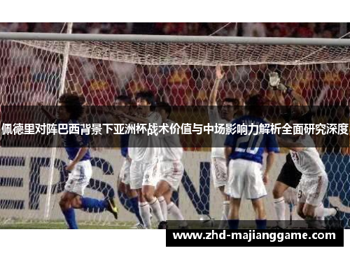 佩德里对阵巴西背景下亚洲杯战术价值与中场影响力解析全面研究深度