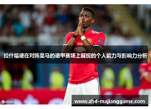 拉什福德在对阵皇马的德甲赛场上展现的个人能力与影响力分析 拉什福德在对阵皇马的德甲赛场上展现的个人能力与影响力分析