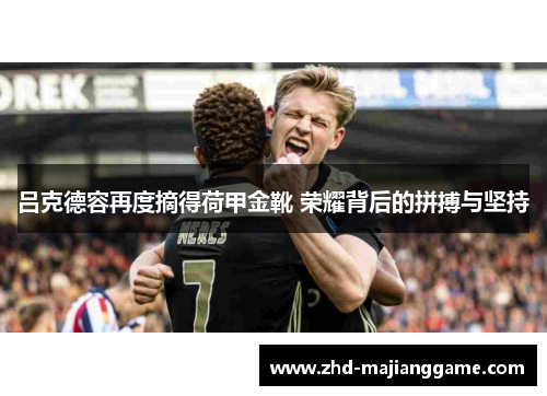 吕克德容再度摘得荷甲金靴 荣耀背后的拼搏与坚持 吕克德容再度摘得荷甲金靴 荣耀背后的拼搏与坚持