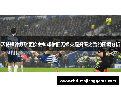 沃特福德频繁更换主帅却依旧无缘英超升级之路的困境分析