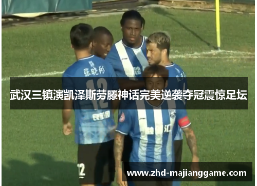武汉三镇演凯泽斯劳滕神话完美逆袭夺冠震惊足坛 武汉三镇演凯泽斯劳滕神话完美逆袭夺冠震惊足坛