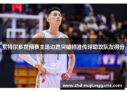 索特尔多世预赛主场边路突破精准传球助攻队友得分 索特尔多世预赛主场边路突破精准传球助攻队友得分