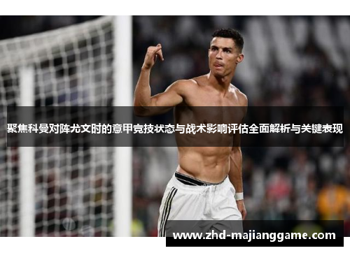 聚焦科曼对阵尤文时的意甲竞技状态与战术影响评估全面解析与关键表现 聚焦科曼对阵尤文时的意甲竞技状态与战术影响评估全面解析与关键表现