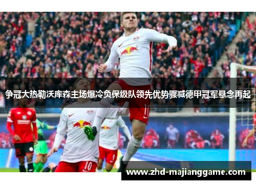 争冠大热勒沃库森主场爆冷负保级队领先优势骤减德甲冠军悬念再起 争冠大热勒沃库森主场爆冷负保级队领先优势骤减德甲冠军悬念再起