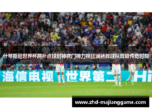 什琴斯尼世界杯两扑点球封神夜门神力挽狂澜拯救球队晋级传奇时刻 什琴斯尼世界杯两扑点球封神夜门神力挽狂澜拯救球队晋级传奇时刻