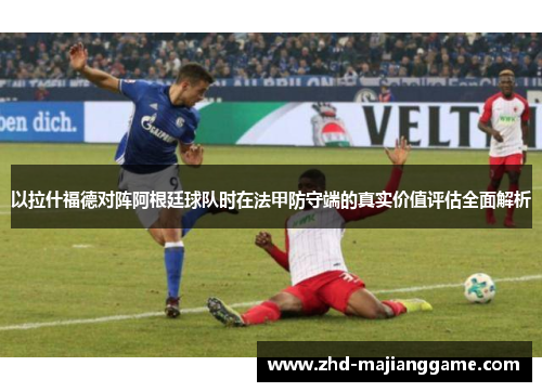 以拉什福德对阵阿根廷球队时在法甲防守端的真实价值评估全面解析