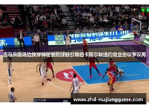 吉马良斯场边换穿神秘赞助球鞋引爆纽卡斯尔联违约竞业协议争议再