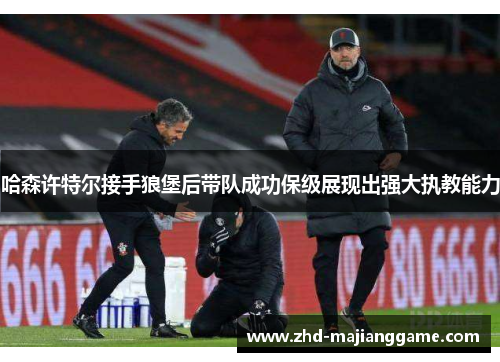 哈森许特尔接手狼堡后带队成功保级展现出强大执教能力