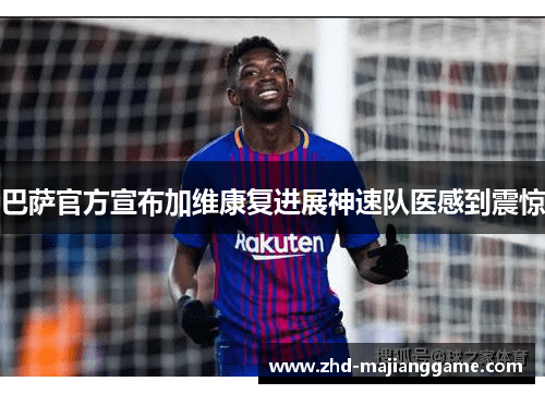 巴萨官方宣布加维康复进展神速队医感到震惊