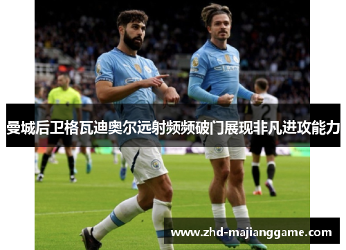 曼城后卫格瓦迪奥尔远射频频破门展现非凡进攻能力