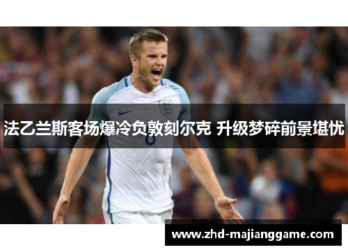 法乙兰斯客场爆冷负敦刻尔克 升级梦碎前景堪忧