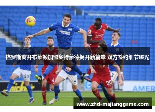 格罗斯离开布莱顿加盟多特蒙德揭开新篇章 双方签约细节曝光 格罗斯离开布莱顿加盟多特蒙德揭开新篇章 双方签约细节曝光