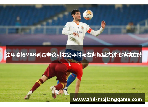 法甲赛场VAR判罚争议引发公平性与裁判权威大讨论持续发酵