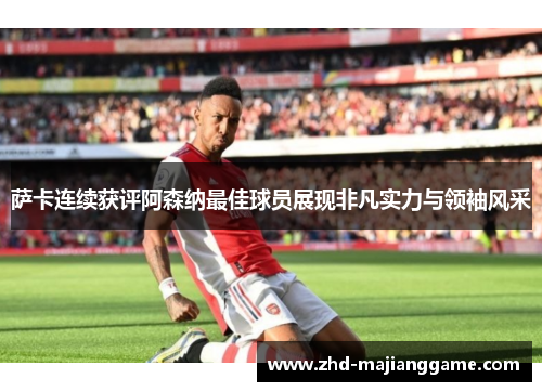 萨卡连续获评阿森纳最佳球员展现非凡实力与领袖风采 萨卡连续获评阿森纳最佳球员展现非凡实力与领袖风采