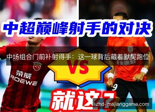 中场组合门前补射得手:这一球背后藏着默契跑位 中场组合门前补射得手:这一球背后藏着默契跑位